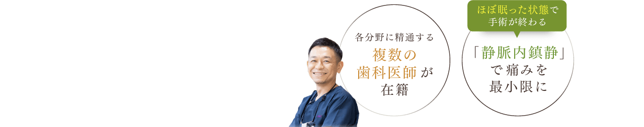 各分野に精通する複数の歯科医師が在籍/ほぼ眠った状態で手術が終わる「静脈内鎮静」で痛みを最小限に