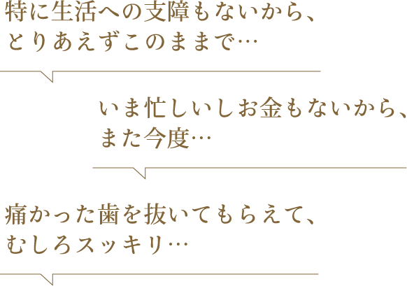 特に生活への支障もないから、とりあえずこのままで… いま忙しいしお金もないから、また今度… 痛かった歯を抜いてもらえて、むしろスッキリ…